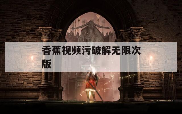 香蕉视频污破解无限次版