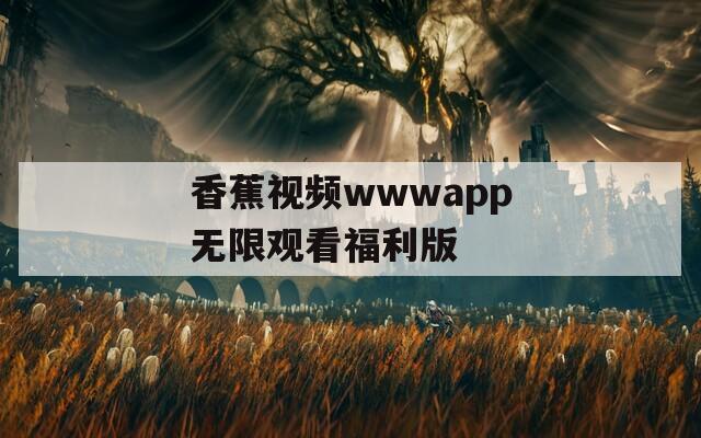 香蕉视频wwwapp无限观看福利版