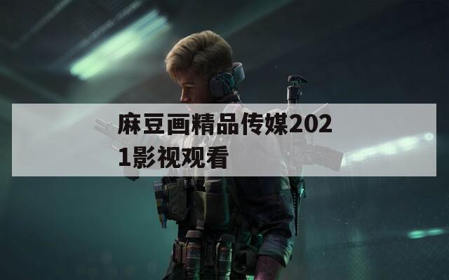 麻豆画精品传媒2021影视观看