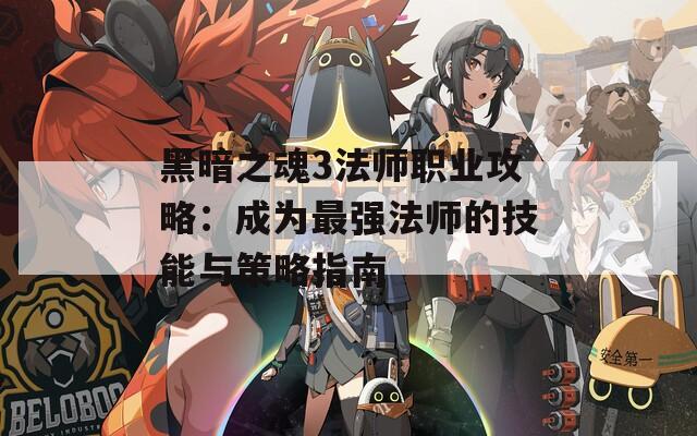 黑暗之魂3法师职业攻略：成为最强法师的技能与策略指南