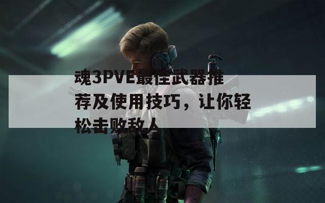 魂3PVE最佳武器推荐及使用技巧，让你轻松击败敌人