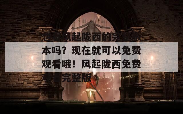 想看风起陇西的完整版本吗？现在就可以免费观看哦！风起陇西免费观看完整版
