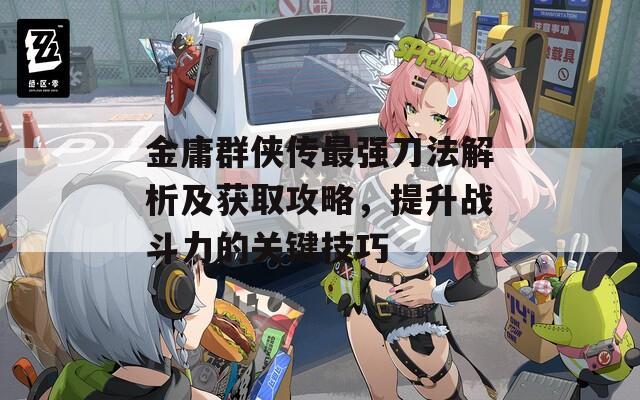 金庸群侠传最强刀法解析及获取攻略，提升战斗力的关键技巧