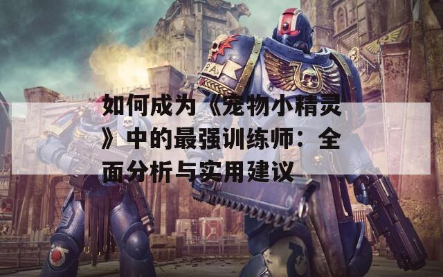 如何成为《宠物小精灵》中的最强训练师：全面分析与实用建议