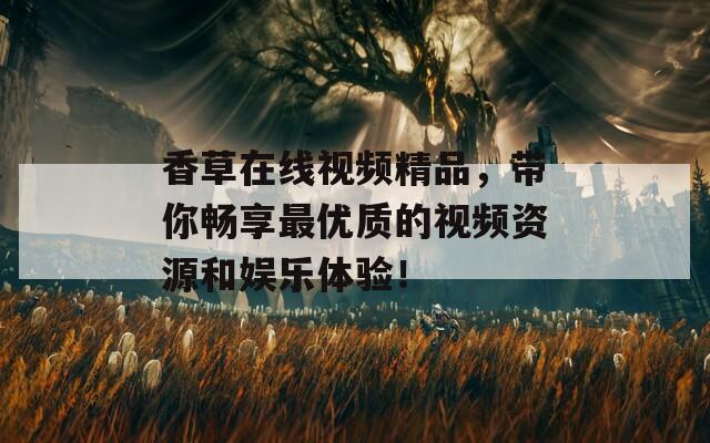 香草在线视频精品，带你畅享最优质的视频资源和娱乐体验！