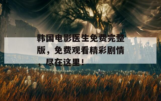 韩国电影医生免费完整版，免费观看精彩剧情，尽在这里！