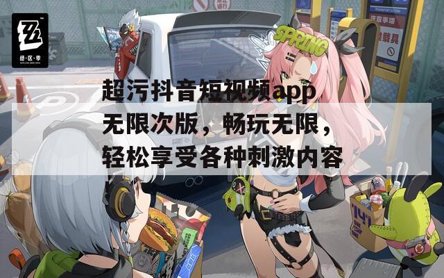 超污抖音短视频app无限次版，畅玩无限，轻松享受各种刺激内容！