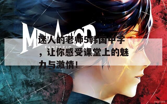 迷人的老师5韩国中字，让你感受课堂上的魅力与激情！