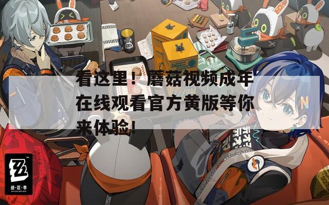 看这里！蘑菇视频成年在线观看官方黄版等你来体验！