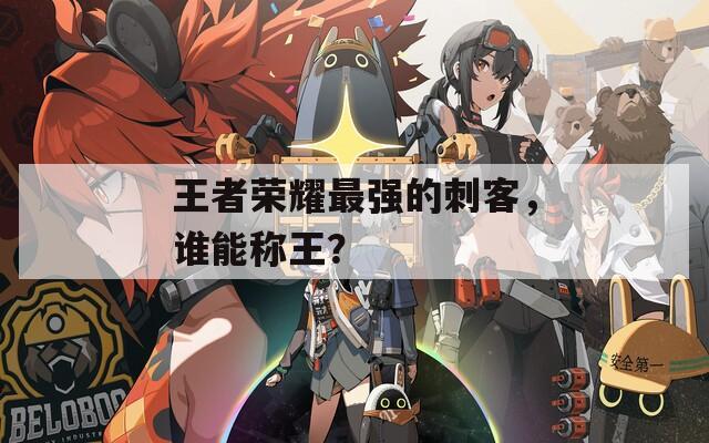 王者荣耀最强的刺客，谁能称王？