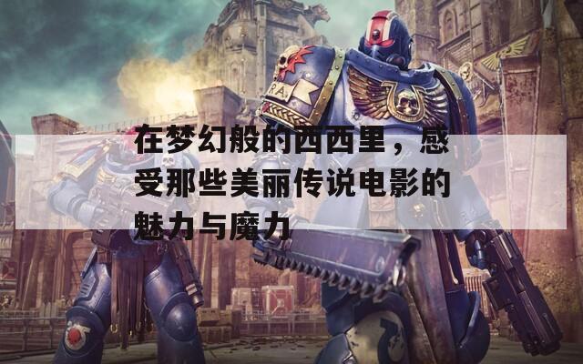 在梦幻般的西西里，感受那些美丽传说电影的魅力与魔力