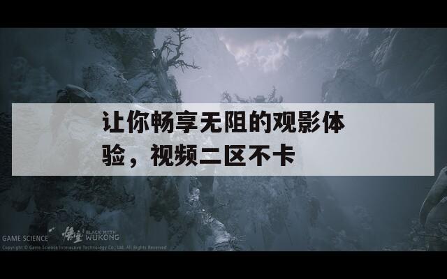 让你畅享无阻的观影体验，视频二区不卡