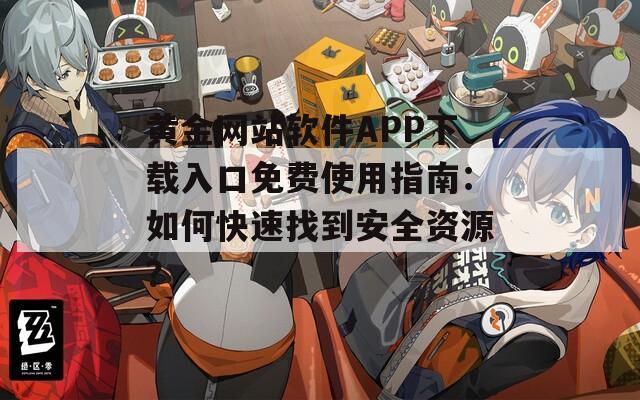 黄金网站软件APP下载入口免费使用指南：如何快速找到安全资源？