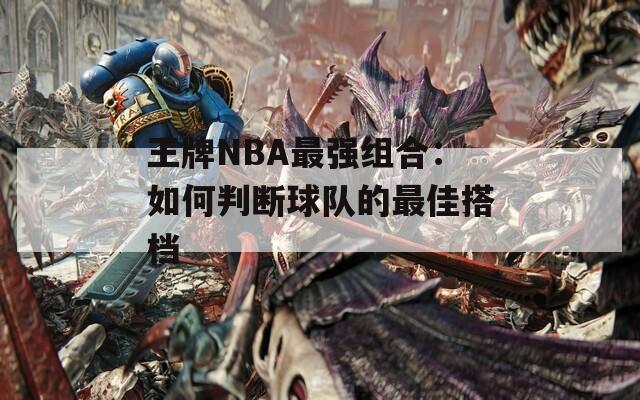 王牌NBA最强组合：如何判断球队的最佳搭档