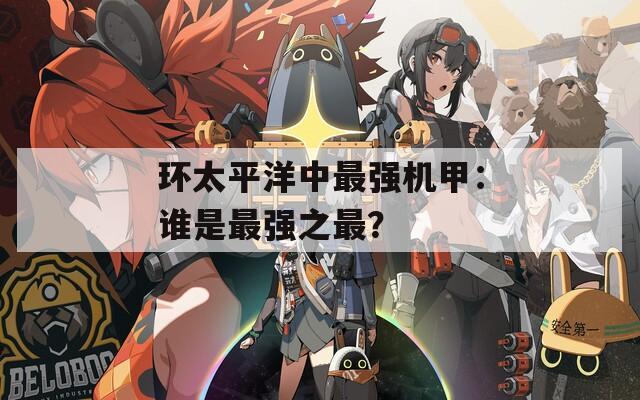 环太平洋中最强机甲：谁是最强之最？