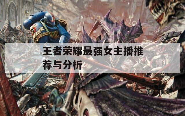 王者荣耀最强女主播推荐与分析
