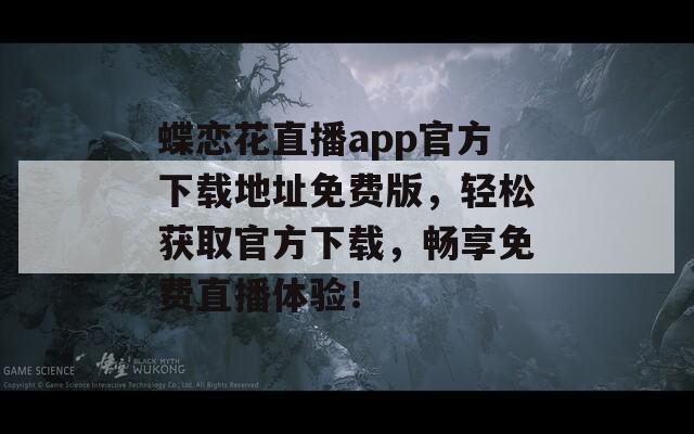 蝶恋花直播app官方下载地址免费版，轻松获取官方下载，畅享免费直播体验！
