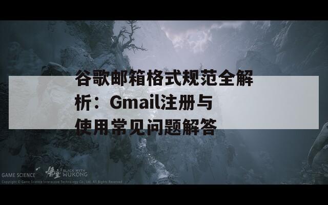 谷歌邮箱格式规范全解析：Gmail注册与使用常见问题解答