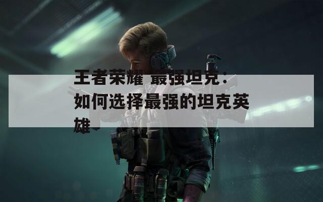 王者荣耀 最强坦克：如何选择最强的坦克英雄