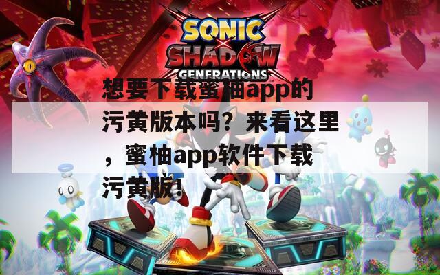 想要下载蜜柚app的污黄版本吗？来看这里，蜜柚app软件下载污黄版！