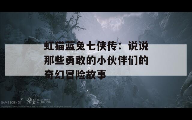 虹猫蓝兔七侠传：说说那些勇敢的小伙伴们的奇幻冒险故事