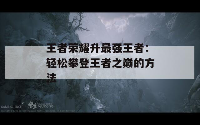 王者荣耀升最强王者：轻松攀登王者之巅的方法