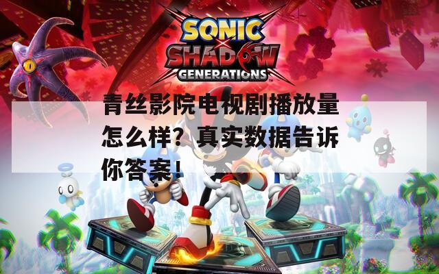 青丝影院电视剧播放量怎么样？真实数据告诉你答案！