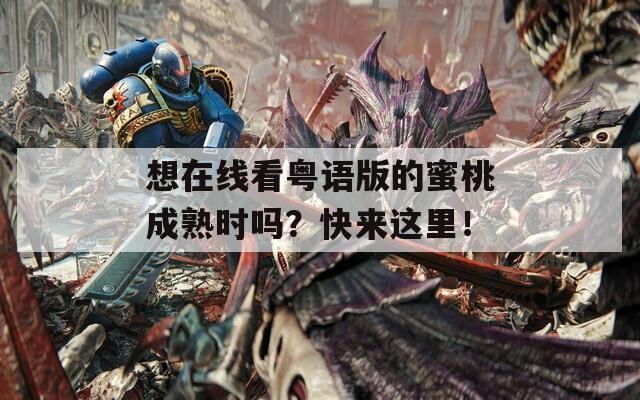 想在线看粤语版的蜜桃成熟时吗？快来这里！