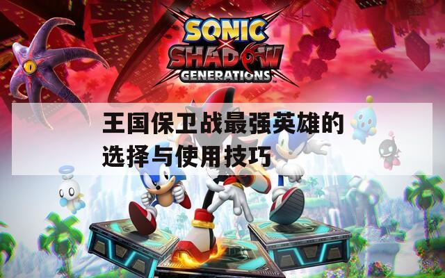 王国保卫战最强英雄的选择与使用技巧