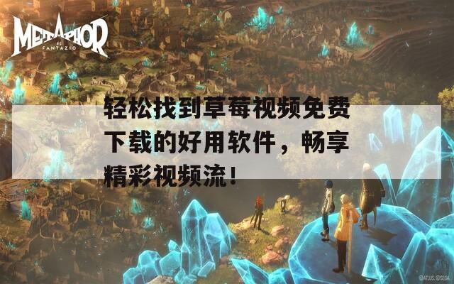 轻松找到草莓视频免费下载的好用软件，畅享精彩视频流！