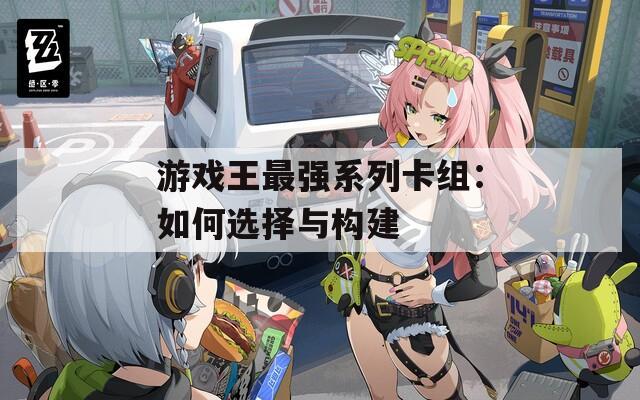 游戏王最强系列卡组：如何选择与构建