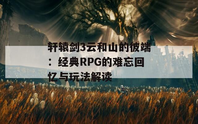 轩辕剑3云和山的彼端：经典RPG的难忘回忆与玩法解读