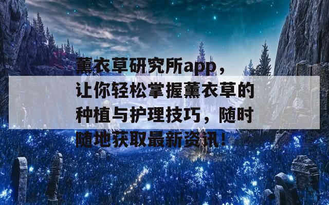 薰衣草研究所app，让你轻松掌握薰衣草的种植与护理技巧，随时随地获取最新资讯！