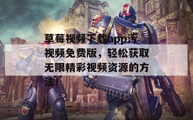 草莓视频下载app污视频免费版，轻松获取无限精彩视频资源的方法！