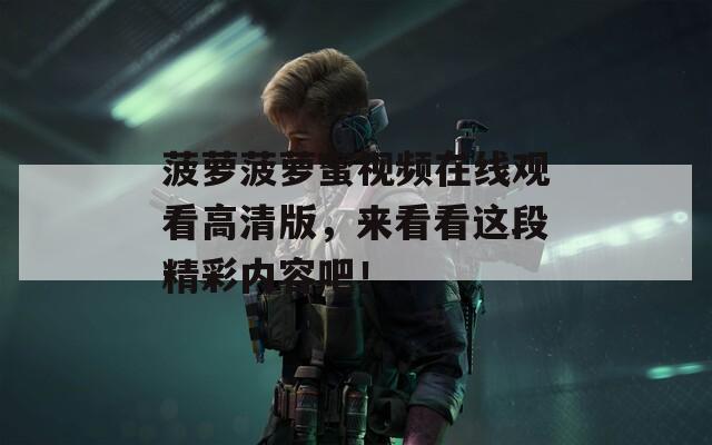 菠萝菠萝蜜视频在线观看高清版，来看看这段精彩内容吧！