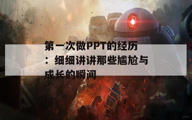 第一次做PPT的经历：细细讲讲那些尴尬与成长的瞬间