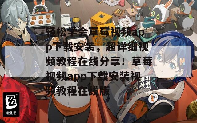 轻松学会草莓视频app下载安装，超详细视频教程在线分享！草莓视频app下载安装视频教程在线版