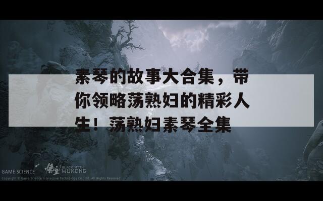 素琴的故事大合集，带你领略荡熟妇的精彩人生！荡熟妇素琴全集