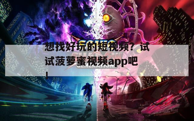 想找好玩的短视频？试试菠萝蜜视频app吧！