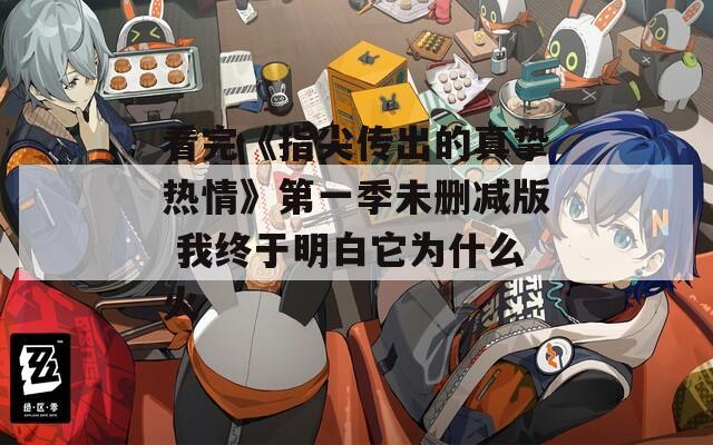 看完《指尖传出的真挚热情》第一季未删减版 我终于明白它为什么火