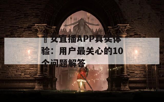 祼女直播APP真实体验：用户最关心的10个问题解答
