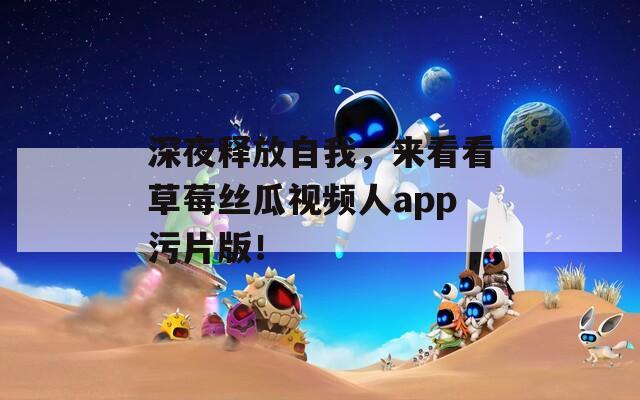 深夜释放自我，来看看草莓丝瓜视频人app污片版！