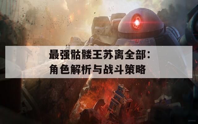 最强骷髅王苏离全部：角色解析与战斗策略