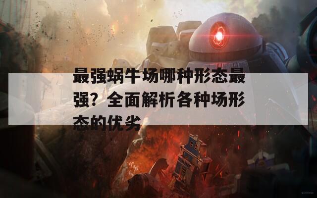 最强蜗牛场哪种形态最强？全面解析各种场形态的优劣