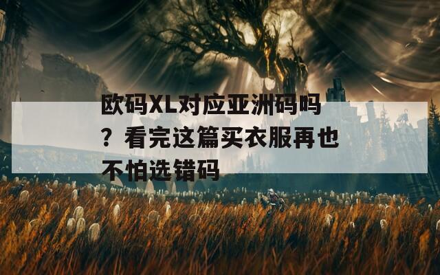 欧码XL对应亚洲码吗？看完这篇买衣服再也不怕选错码
