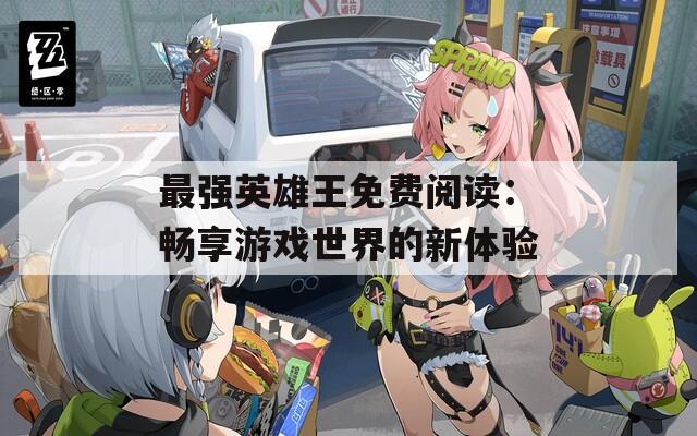 最强英雄王免费阅读：畅享游戏世界的新体验