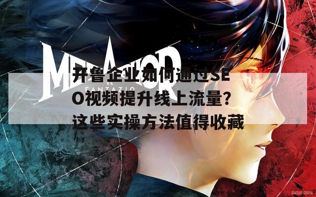开鲁企业如何通过SEO视频提升线上流量？这些实操方法值得收藏