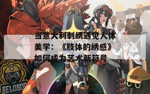 当意大利刺绣遇见人体美学：《肢体的绣感》如何成为艺术新符号