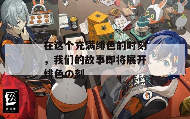 在这个充满绯色的时刻，我们的故事即将展开绯色の刻