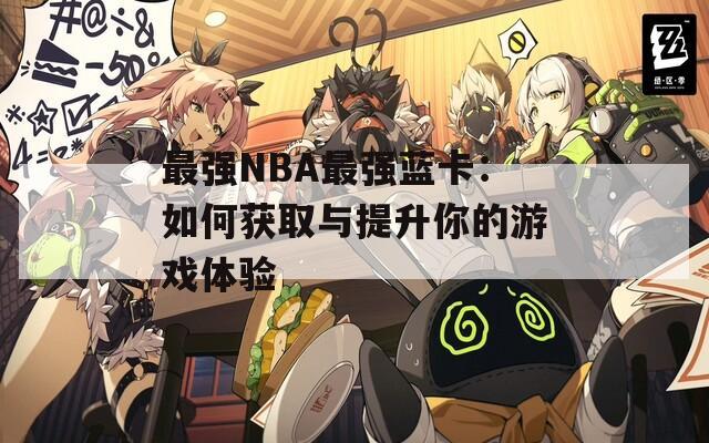 最强NBA最强蓝卡：如何获取与提升你的游戏体验
